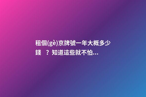 租個(gè)京牌號一年大概多少錢？知道這些就不怕被坑了!